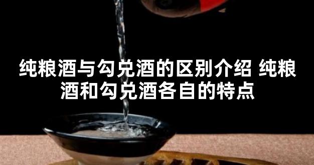 纯粮酒与勾兑酒的区别介绍 纯粮酒和勾兑酒各自的特点